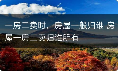 一房二卖时，房屋一般归谁 房屋一房二卖归谁所有