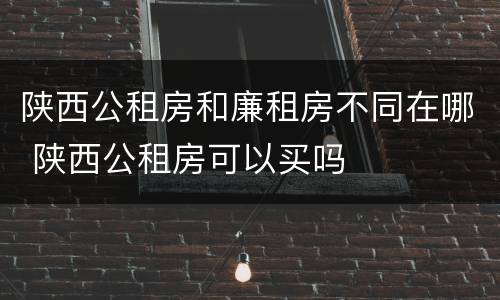 陕西公租房和廉租房不同在哪 陕西公租房可以买吗