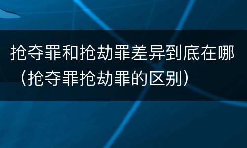 抢夺罪和抢劫罪差异到底在哪（抢夺罪抢劫罪的区别）