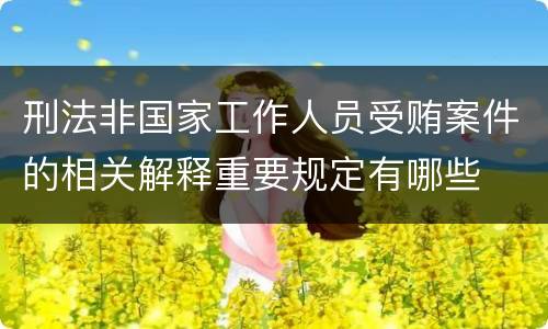 刑法非国家工作人员受贿案件的相关解释重要规定有哪些