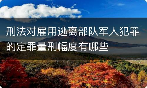 刑法对雇用逃离部队军人犯罪的定罪量刑幅度有哪些