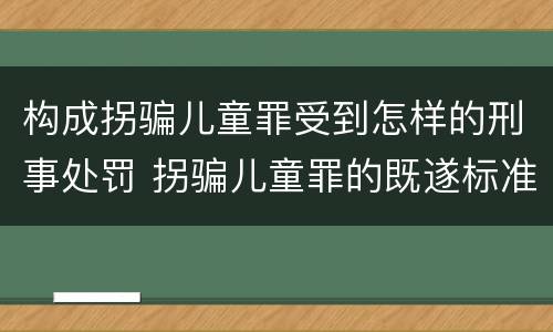 构成拐骗儿童罪受到怎样的刑事处罚 拐骗儿童罪的既遂标准