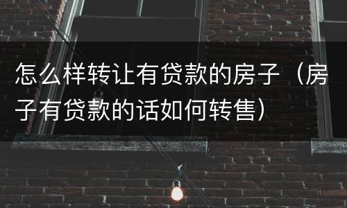怎么样转让有贷款的房子（房子有贷款的话如何转售）