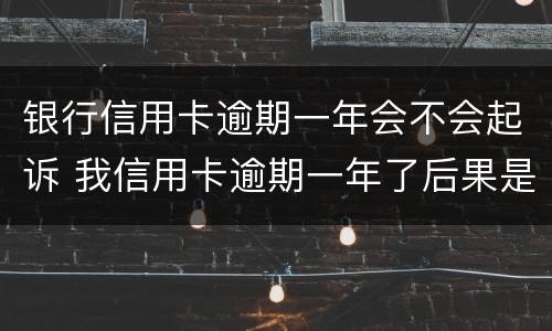 银行信用卡逾期一年会不会起诉 我信用卡逾期一年了后果是什么?