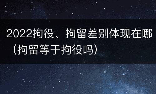 2022拘役、拘留差别体现在哪（拘留等于拘役吗）