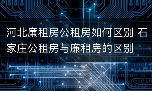 河北廉租房公租房如何区别 石家庄公租房与廉租房的区别
