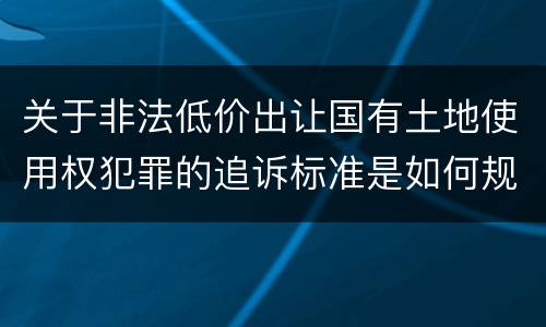 关于非法低价出让国有土地使用权犯罪的追诉标准是如何规定