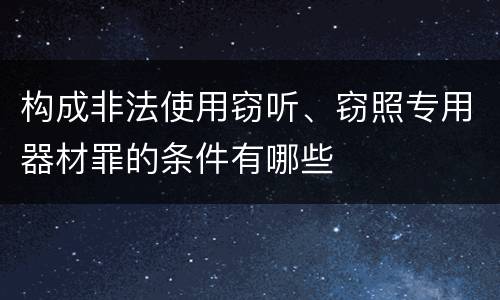 构成非法使用窃听、窃照专用器材罪的条件有哪些