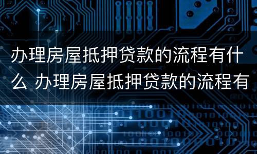 办理房屋抵押贷款的流程有什么 办理房屋抵押贷款的流程有什么规定