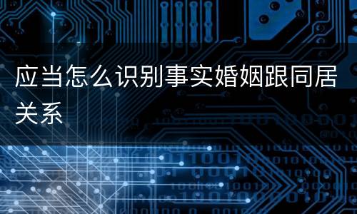 应当怎么识别事实婚姻跟同居关系