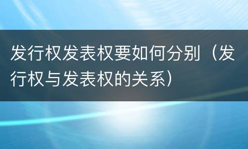 发行权发表权要如何分别（发行权与发表权的关系）
