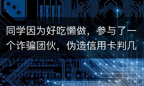 同学因为好吃懒做，参与了一个诈骗团伙，伪造信用卡判几年