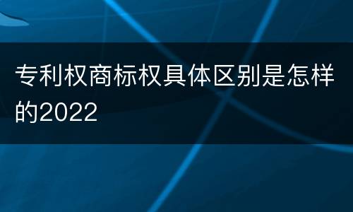 专利权商标权具体区别是怎样的2022