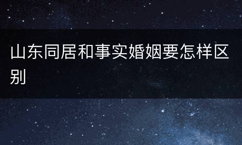 山东同居和事实婚姻要怎样区别