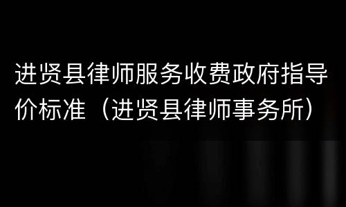 进贤县律师服务收费政府指导价标准（进贤县律师事务所）