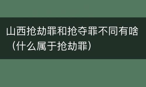 山西抢劫罪和抢夺罪不同有啥（什么属于抢劫罪）