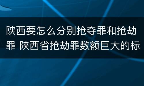 陕西要怎么分别抢夺罪和抢劫罪 陕西省抢劫罪数额巨大的标准