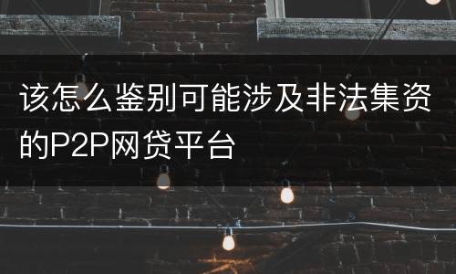 该怎么鉴别可能涉及非法集资的P2P网贷平台