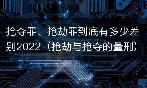 抢夺罪、抢劫罪到底有多少差别2022（抢劫与抢夺的量刑）