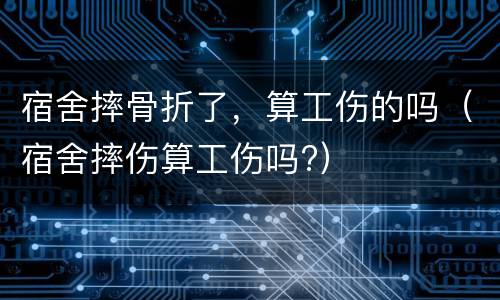 宿舍摔骨折了，算工伤的吗（宿舍摔伤算工伤吗?）