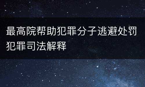 最高院帮助犯罪分子逃避处罚犯罪司法解释