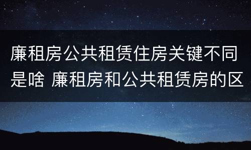 廉租房公共租赁住房关键不同是啥 廉租房和公共租赁房的区别