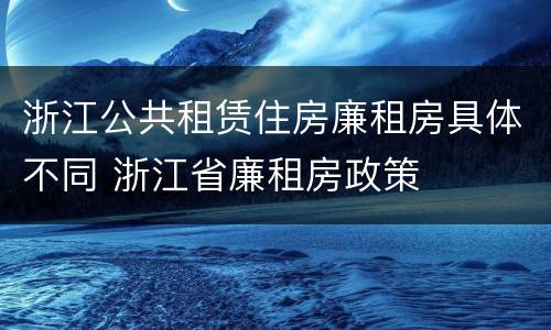 浙江公共租赁住房廉租房具体不同 浙江省廉租房政策
