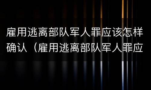 雇用逃离部队军人罪应该怎样确认（雇用逃离部队军人罪应该怎样确认呢）