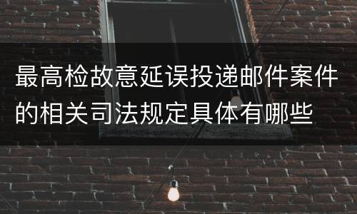 最高检故意延误投递邮件案件的相关司法规定具体有哪些