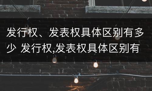 发行权、发表权具体区别有多少 发行权,发表权具体区别有多少个