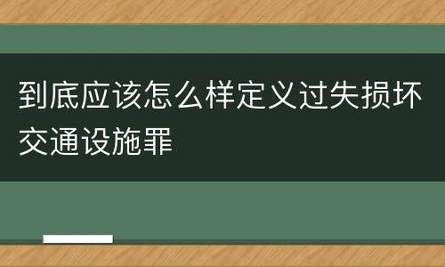 到底应该怎么样定义过失损坏交通设施罪