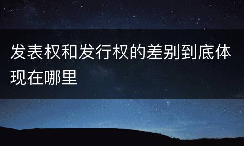 发表权和发行权的差别到底体现在哪里