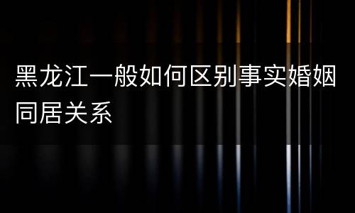 黑龙江一般如何区别事实婚姻同居关系