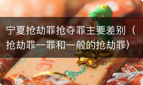 宁夏抢劫罪抢夺罪主要差别（抢劫罪一罪和一般的抢劫罪）
