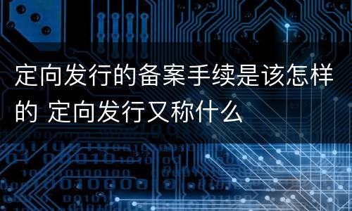 定向发行的备案手续是该怎样的 定向发行又称什么