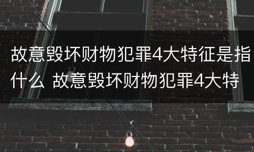 故意毁坏财物犯罪4大特征是指什么 故意毁坏财物犯罪4大特征是指什么意思