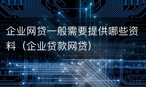 企业网贷一般需要提供哪些资料（企业贷款网贷）