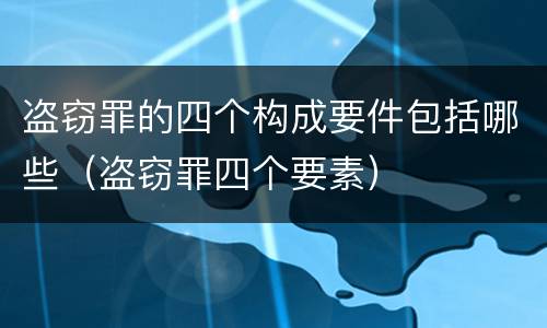 盗窃罪的四个构成要件包括哪些（盗窃罪四个要素）