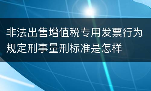 非法出售增值税专用发票行为规定刑事量刑标准是怎样