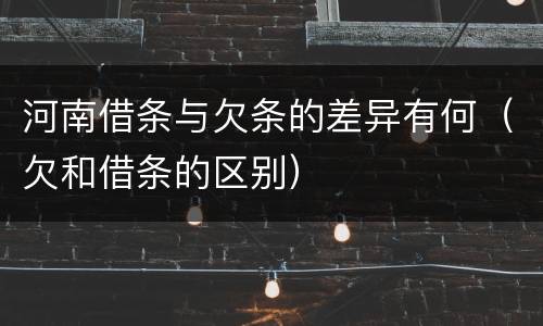 河南借条与欠条的差异有何（欠和借条的区别）