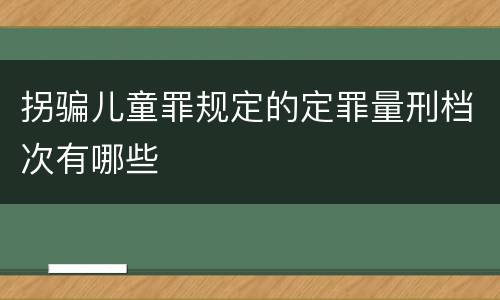 拐骗儿童罪规定的定罪量刑档次有哪些