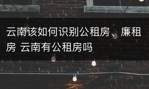 云南该如何识别公租房、廉租房 云南有公租房吗