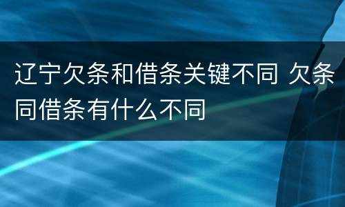 辽宁欠条和借条关键不同 欠条同借条有什么不同