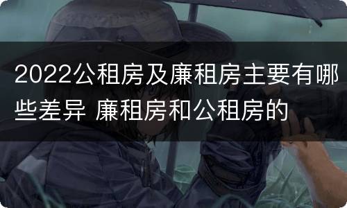 2022公租房及廉租房主要有哪些差异 廉租房和公租房的