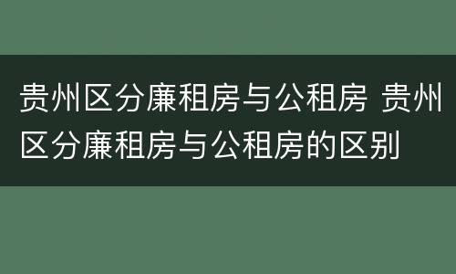 贵州区分廉租房与公租房 贵州区分廉租房与公租房的区别