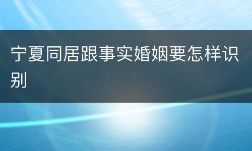 宁夏同居跟事实婚姻要怎样识别