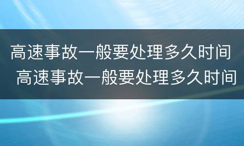 高速事故一般要处理多久时间 高速事故一般要处理多久时间处理完
