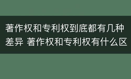 著作权和专利权到底都有几种差异 著作权和专利权有什么区别