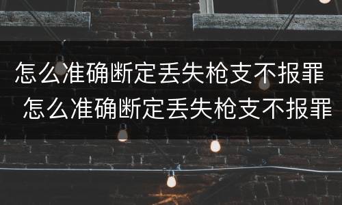 怎么准确断定丢失枪支不报罪 怎么准确断定丢失枪支不报罪案例