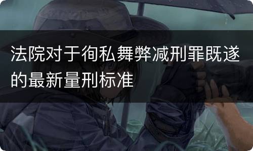 法院对于徇私舞弊减刑罪既遂的最新量刑标准